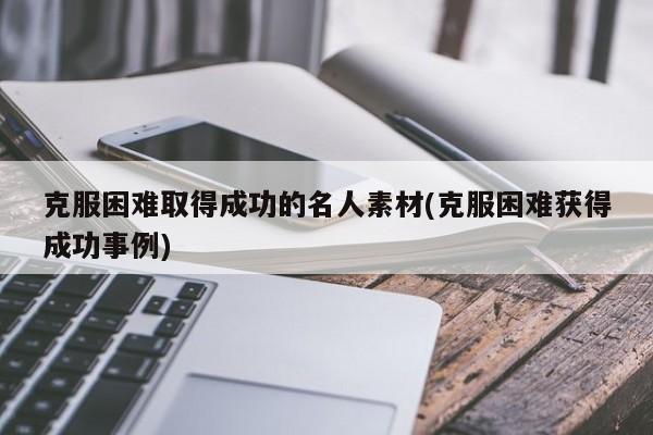 克服困难取得成功的名人素材(克服困难获得成功事例)