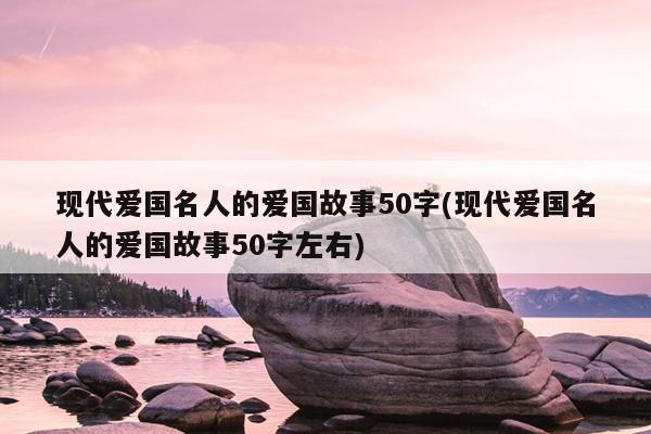 现代爱国名人的爱国故事50字(现代爱国名人的爱国故事50字左右)