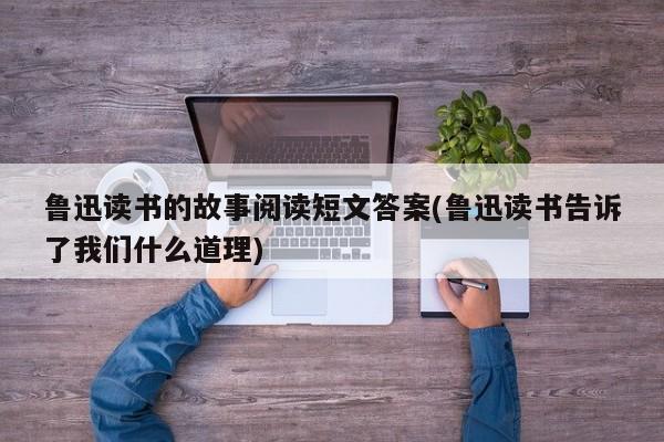 鲁迅读书的故事阅读短文答案(鲁迅读书告诉了我们什么道理)