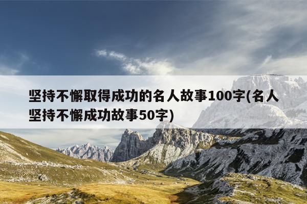 坚持不懈取得成功的名人故事100字(名人坚持不懈成功故事50字)