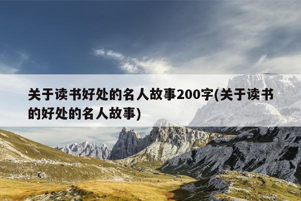 关于读书好处的名人故事200字(关于读书的好处的名人故事)