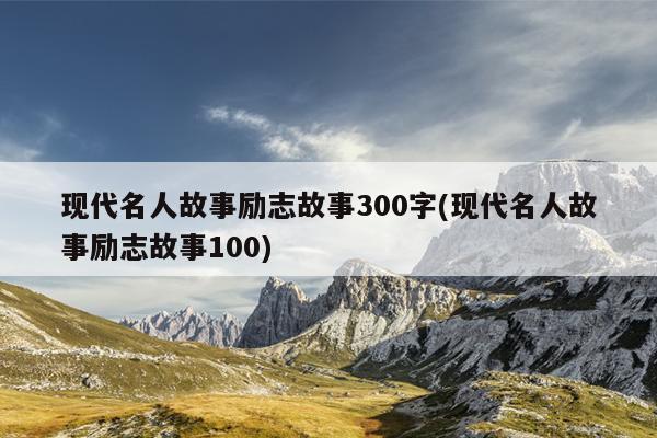 现代名人故事励志故事300字(现代名人故事励志故事100)