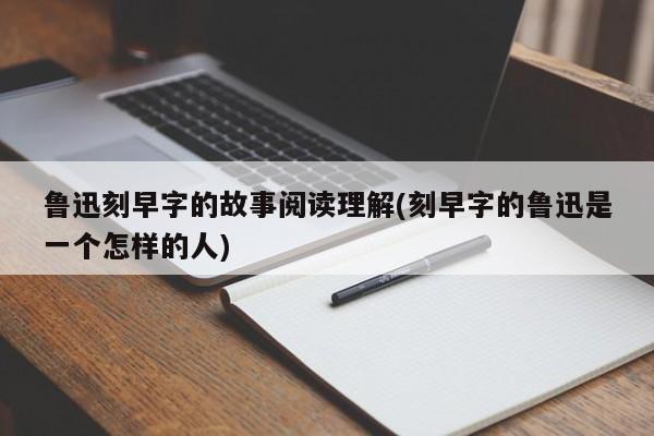 鲁迅刻早字的故事阅读理解(刻早字的鲁迅是一个怎样的人)