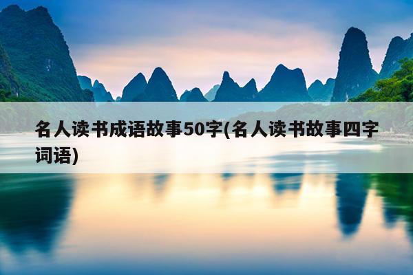 名人读书成语故事50字(名人读书故事四字词语)