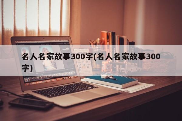 名人名家故事300字(名人名家故事300字)