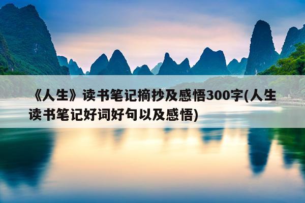 《人生》读书笔记摘抄及感悟300字(人生读书笔记好词好句以及感悟)