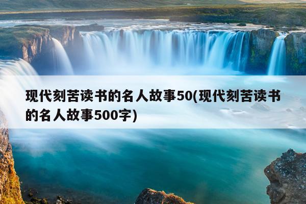 现代刻苦读书的名人故事50(现代刻苦读书的名人故事500字)