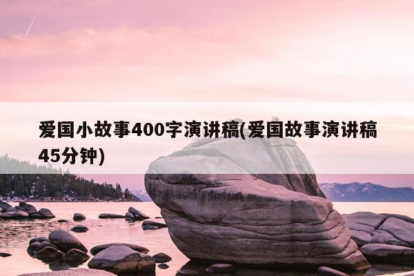 爱国小故事400字演讲稿(爱国故事演讲稿45分钟)