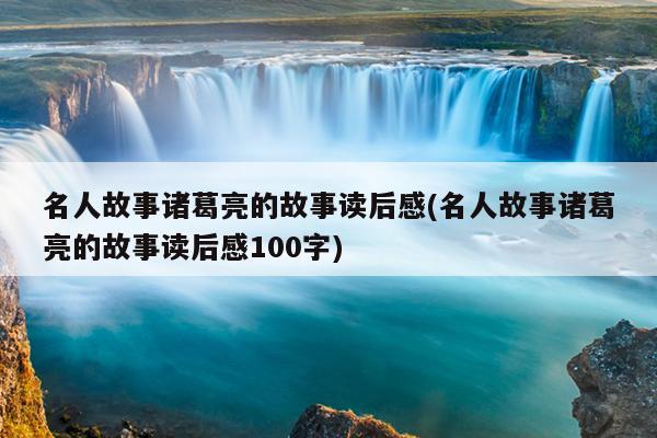 名人故事诸葛亮的故事读后感(名人故事诸葛亮的故事读后感100字)