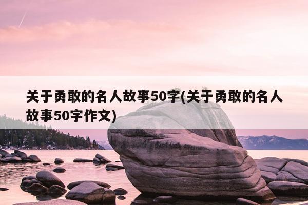 关于勇敢的名人故事50字(关于勇敢的名人故事50字作文)