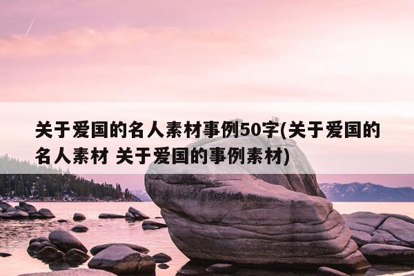 关于爱国的名人素材事例50字(关于爱国的名人素材 关于爱国的事例素材)