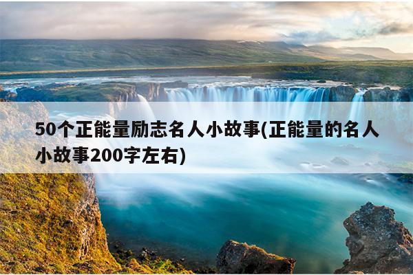 50个正能量励志名人小故事(正能量的名人小故事200字左右)