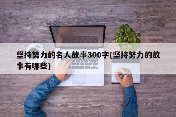 坚持努力的名人故事300字(坚持努力的故事有哪些)