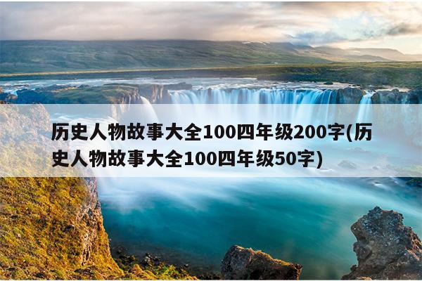 历史人物故事大全100四年级200字(历史人物故事大全100四年级50字)