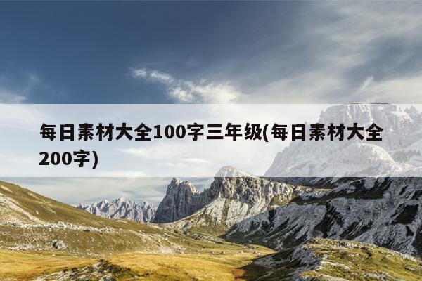 每日素材大全100字三年级(每日素材大全200字)