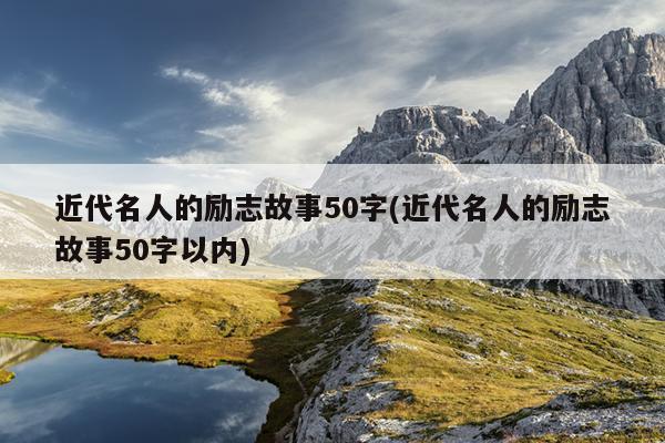 近代名人的励志故事50字(近代名人的励志故事50字以内)