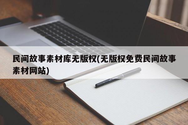 民间故事素材库无版权(无版权免费民间故事素材网站)