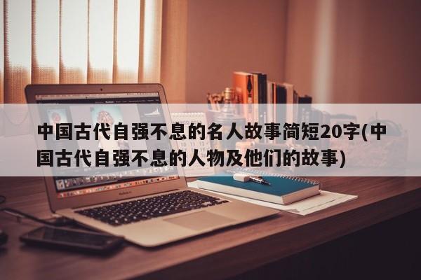 中国古代自强不息的名人故事简短20字(中国古代自强不息的人物及他们的故事)