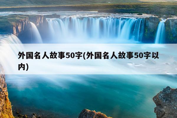 外国名人故事50字(外国名人故事50字以内)