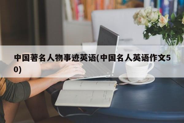 中国著名人物事迹英语(中国名人英语作文50)