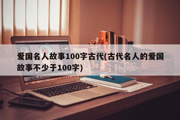 爱国名人故事100字古代(古代名人的爱国故事不少于100字)