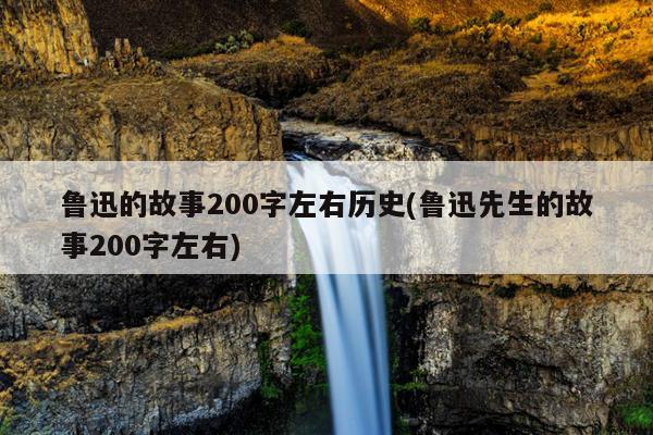 鲁迅的故事200字左右历史(鲁迅先生的故事200字左右)