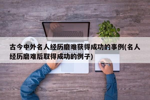 古今中外名人经历磨难获得成功的事例(名人经历磨难后取得成功的例子)