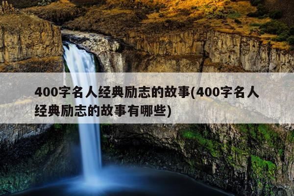 400字名人经典励志的故事(400字名人经典励志的故事有哪些)