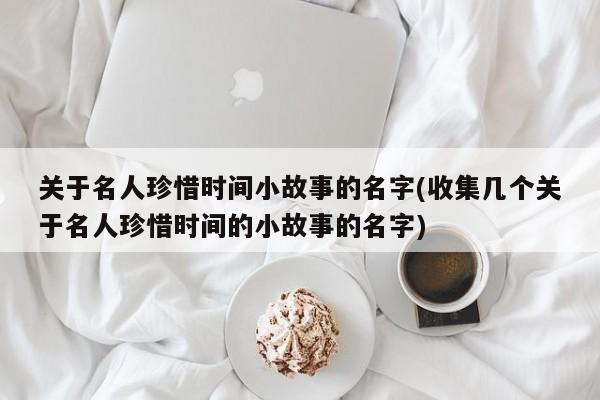 关于名人珍惜时间小故事的名字(收集几个关于名人珍惜时间的小故事的名字)