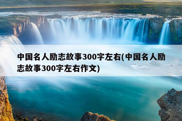 中国名人励志故事300字左右(中国名人励志故事300字左右作文)