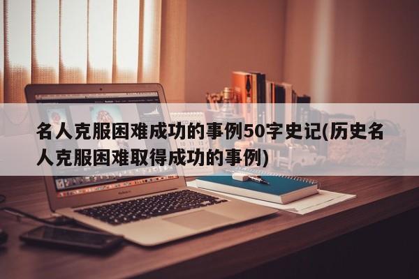 名人克服困难成功的事例50字史记(历史名人克服困难取得成功的事例)