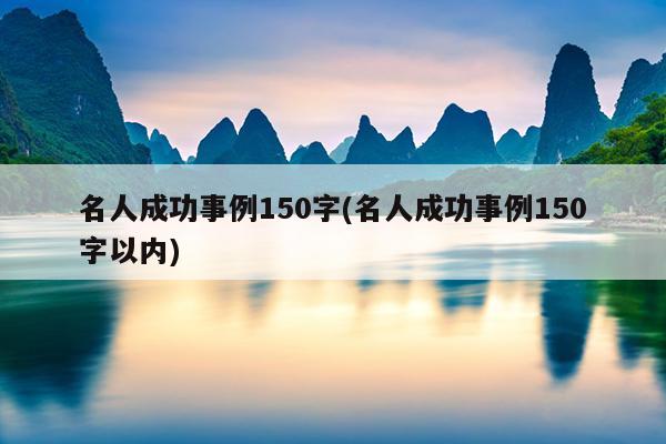 名人成功事例150字(名人成功事例150字以内)