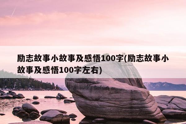 励志故事小故事及感悟100字(励志故事小故事及感悟100字左右)