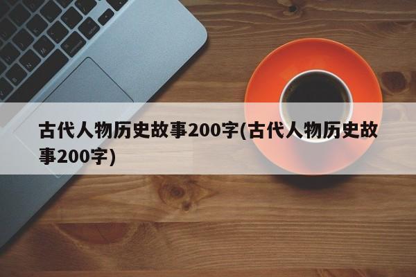 古代人物历史故事200字(古代人物历史故事200字)