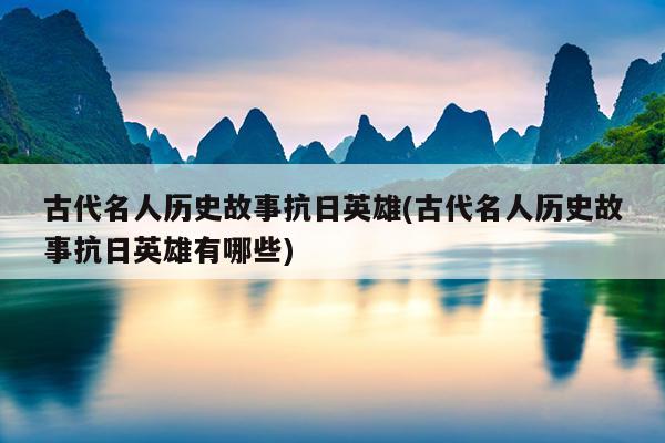 古代名人历史故事抗日英雄(古代名人历史故事抗日英雄有哪些)