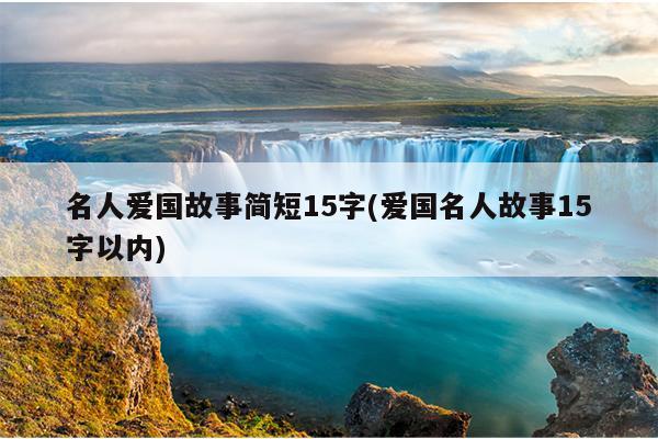 名人爱国故事简短15字(爱国名人故事15字以内)