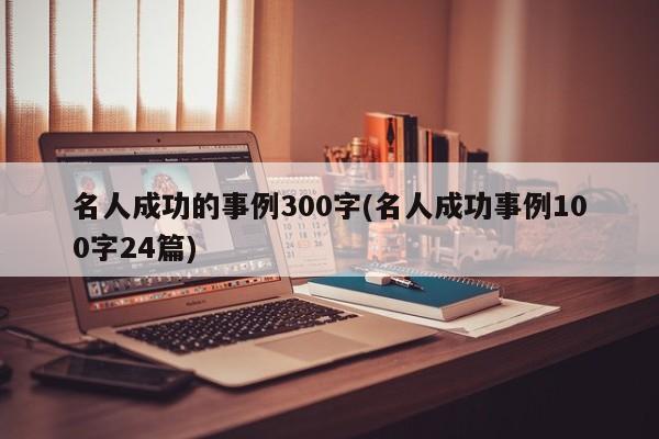 名人成功的事例300字(名人成功事例100字24篇)