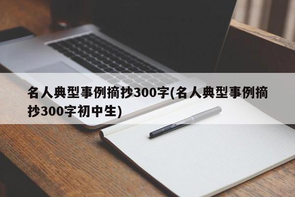 名人典型事例摘抄300字(名人典型事例摘抄300字初中生)