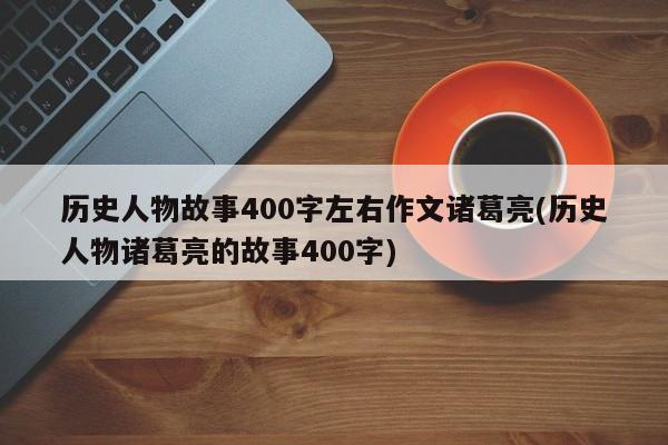 历史人物故事400字左右作文诸葛亮(历史人物诸葛亮的故事400字)