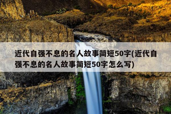 近代自强不息的名人故事简短50字(近代自强不息的名人故事简短50字怎么写)