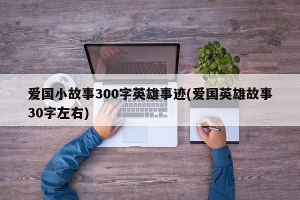 爱国小故事300字英雄事迹(爱国英雄故事30字左右)