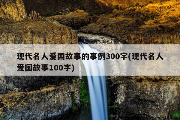 现代名人爱国故事的事例300字(现代名人爱国故事100字)