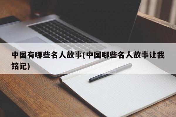 中国有哪些名人故事(中国哪些名人故事让我铭记)