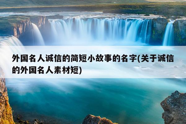 外国名人诚信的简短小故事的名字(关于诚信的外国名人素材短)