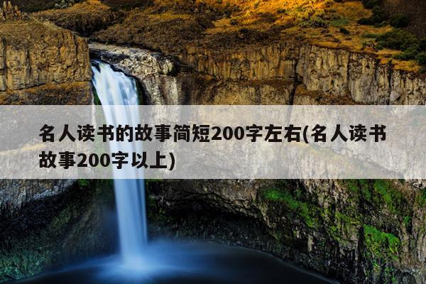 名人读书的故事简短200字左右(名人读书故事200字以上)