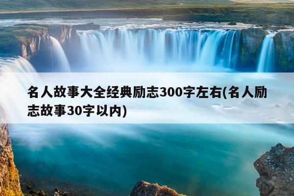 名人故事大全经典励志300字左右(名人励志故事30字以内)