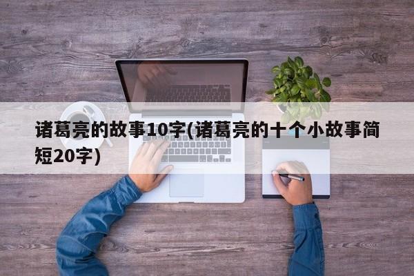 诸葛亮的故事10字(诸葛亮的十个小故事简短20字)