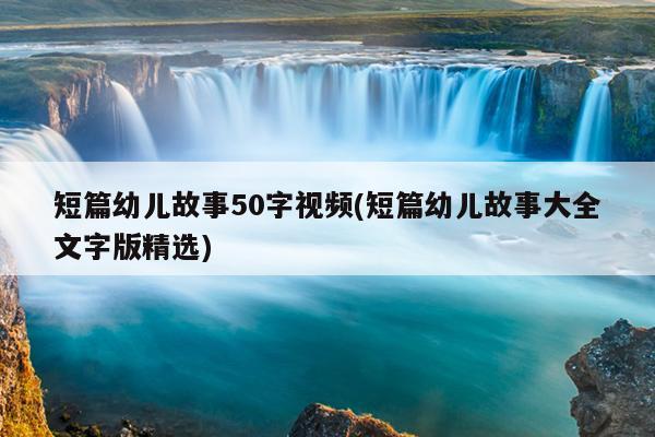 短篇幼儿故事50字视频(短篇幼儿故事大全文字版精选)