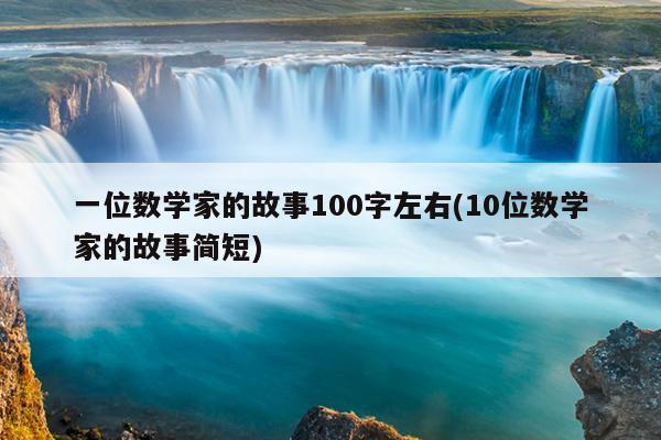 一位数学家的故事100字左右(10位数学家的故事简短)