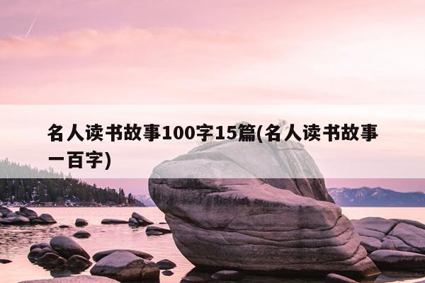 名人读书故事100字15篇(名人读书故事一百字)